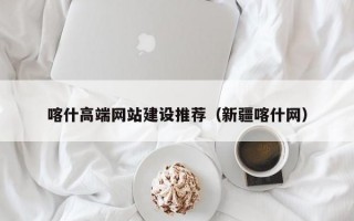 喀什高端网站建设推荐（新疆喀什网）