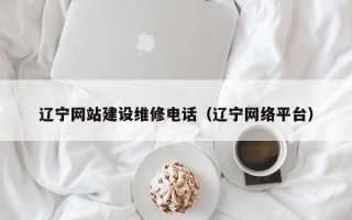 辽宁网站建设维修电话（辽宁网络平台）