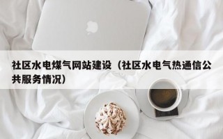 社区水电煤气网站建设（社区水电气热通信公共服务情况）