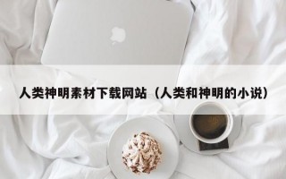 人类神明素材下载网站（人类和神明的小说）