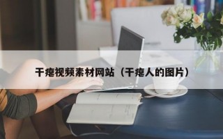 干瘪视频素材网站（干瘪人的图片）