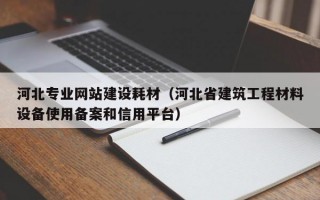 河北专业网站建设耗材（河北省建筑工程材料设备使用备案和信用平台）