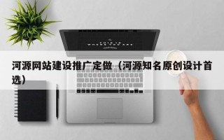 河源网站建设推广定做（河源知名原创设计首选）