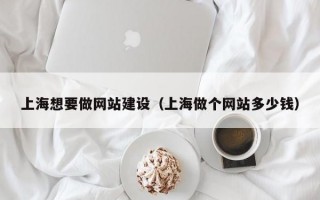 上海想要做网站建设（上海做个网站多少钱）